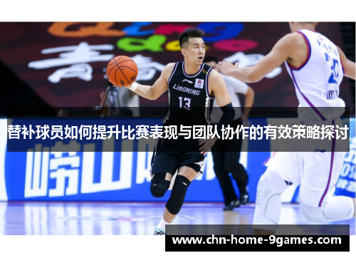 替补球员如何提升比赛表现与团队协作的有效策略探讨