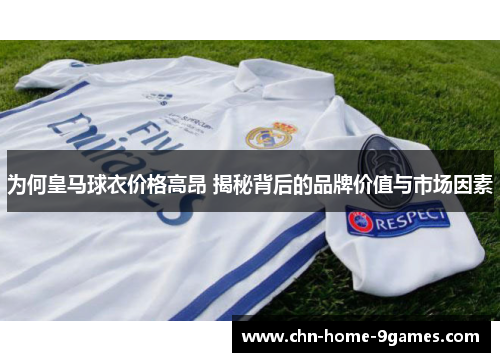 为何皇马球衣价格高昂 揭秘背后的品牌价值与市场因素 为何皇马球衣价格高昂 揭秘背后的品牌价值与市场因素