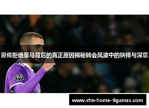 恩佐拒绝皇马背后的真正原因揭秘转会风波中的抉择与深意 恩佐拒绝皇马背后的真正原因揭秘转会风波中的抉择与深意