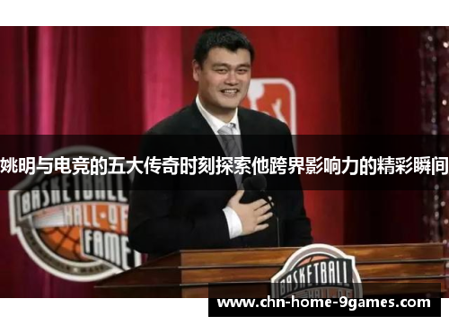 姚明与电竞的五大传奇时刻探索他跨界影响力的精彩瞬间