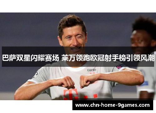 巴萨双星闪耀赛场 莱万领跑欧冠射手榜引领风潮 巴萨双星闪耀赛场 莱万领跑欧冠射手榜引领风潮