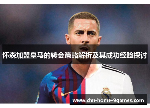 怀森加盟皇马的转会策略解析及其成功经验探讨 怀森加盟皇马的转会策略解析及其成功经验探讨