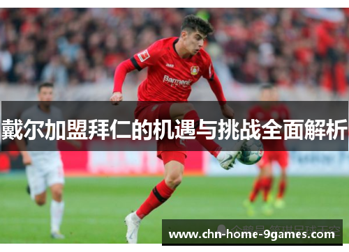 戴尔加盟拜仁的机遇与挑战全面解析 戴尔加盟拜仁的机遇与挑战全面解析