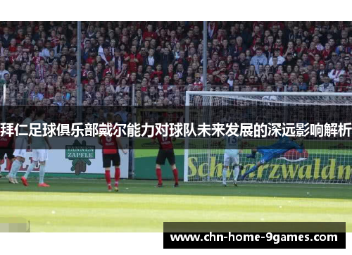 拜仁足球俱乐部戴尔能力对球队未来发展的深远影响解析 拜仁足球俱乐部戴尔能力对球队未来发展的深远影响解析