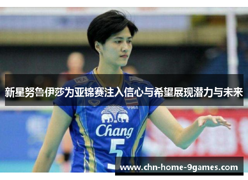 新星努鲁伊莎为亚锦赛注入信心与希望展现潜力与未来