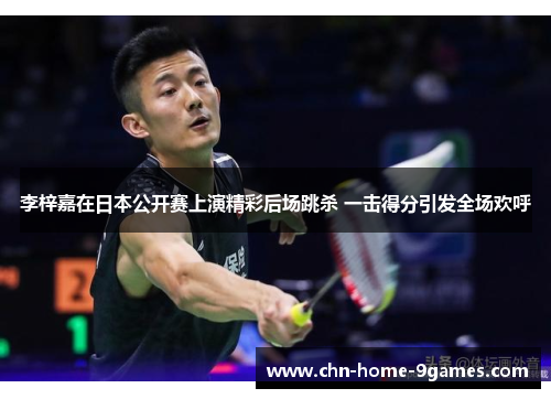 李梓嘉在日本公开赛上演精彩后场跳杀 一击得分引发全场欢呼 李梓嘉在日本公开赛上演精彩后场跳杀 一击得分引发全场欢呼