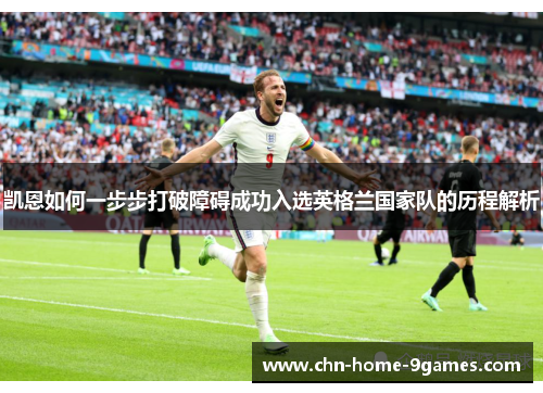 凯恩如何一步步打破障碍成功入选英格兰国家队的历程解析 凯恩如何一步步打破障碍成功入选英格兰国家队的历程解析