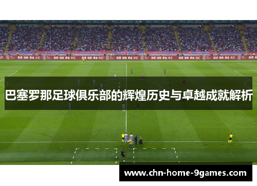 巴塞罗那足球俱乐部的辉煌历史与卓越成就解析 巴塞罗那足球俱乐部的辉煌历史与卓越成就解析