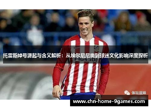 托雷斯绰号源起与含义解析:从埃尔尼尼奥到球迷文化影响深度探析 托雷斯绰号源起与含义解析:从埃尔尼尼奥到球迷文化影响深度探析