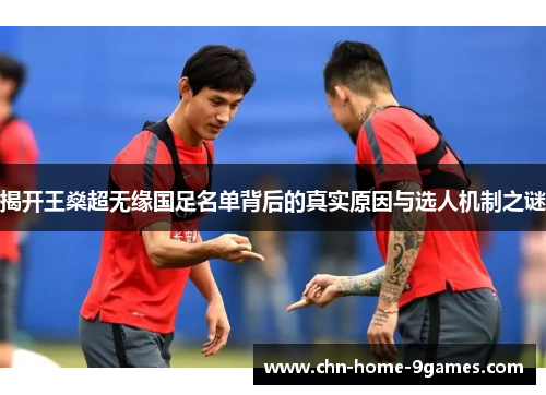 揭开王燊超无缘国足名单背后的真实原因与选人机制之谜 揭开王燊超无缘国足名单背后的真实原因与选人机制之谜