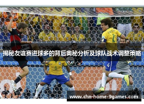 揭秘友谊赛进球多的背后奥秘分析及球队战术调整策略 揭秘友谊赛进球多的背后奥秘分析及球队战术调整策略