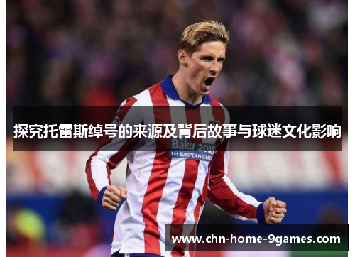 探究托雷斯绰号的来源及背后故事与球迷文化影响 探究托雷斯绰号的来源及背后故事与球迷文化影响