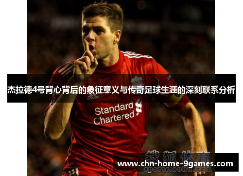 杰拉德4号背心背后的象征意义与传奇足球生涯的深刻联系分析 杰拉德4号背心背后的象征意义与传奇足球生涯的深刻联系分析