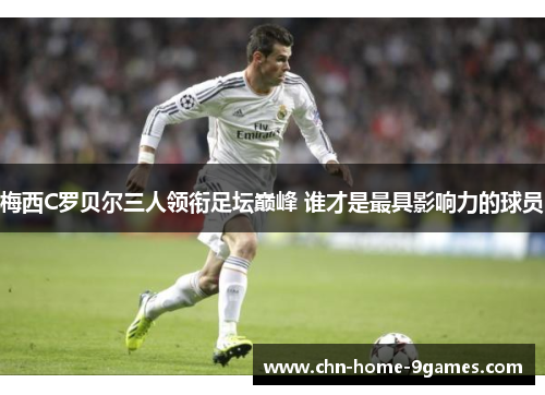 梅西C罗贝尔三人领衔足坛巅峰 谁才是最具影响力的球员 梅西C罗贝尔三人领衔足坛巅峰 谁才是最具影响力的球员