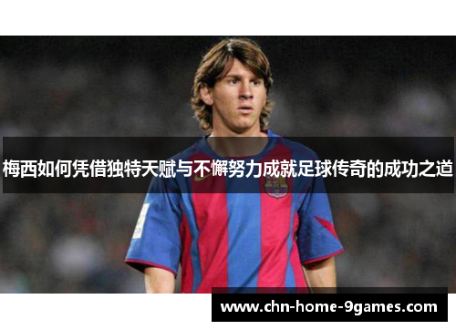 梅西如何凭借独特天赋与不懈努力成就足球传奇的成功之道 梅西如何凭借独特天赋与不懈努力成就足球传奇的成功之道