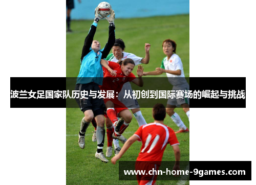 波兰女足国家队历史与发展:从初创到国际赛场的崛起与挑战 波兰女足国家队历史与发展:从初创到国际赛场的崛起与挑战
