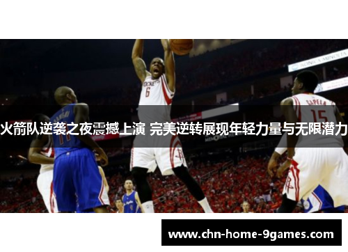 火箭队逆袭之夜震撼上演 完美逆转展现年轻力量与无限潜力