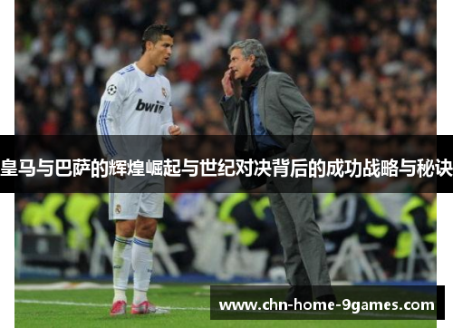 皇马与巴萨的辉煌崛起与世纪对决背后的成功战略与秘诀