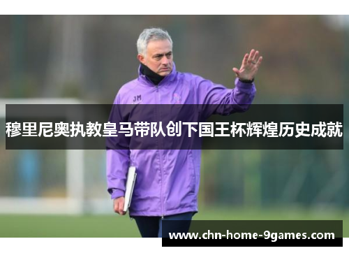 穆里尼奥执教皇马带队创下国王杯辉煌历史成就