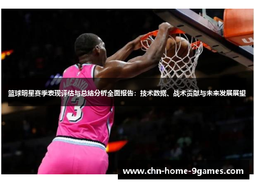 篮球明星赛季表现评估与总结分析全面报告:技术数据、战术贡献与未来发展展望 篮球明星赛季表现评估与总结分析全面报告:技术数据、战术贡献与未来发展展望