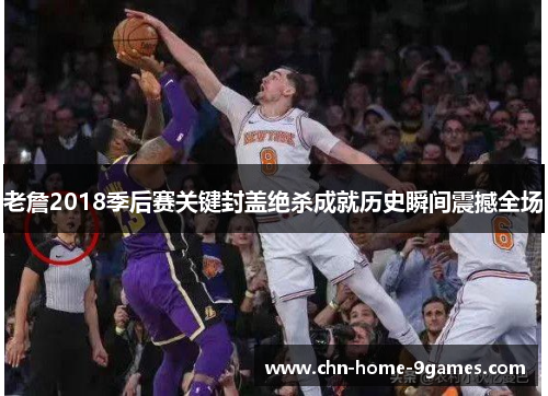 老詹2018季后赛关键封盖绝杀成就历史瞬间震撼全场 老詹2018季后赛关键封盖绝杀成就历史瞬间震撼全场