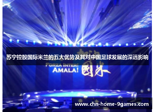 苏宁控股国际米兰的五大优势及其对中国足球发展的深远影响