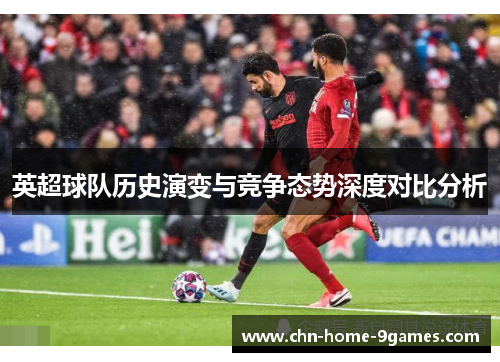 英超球队历史演变与竞争态势深度对比分析 英超球队历史演变与竞争态势深度对比分析