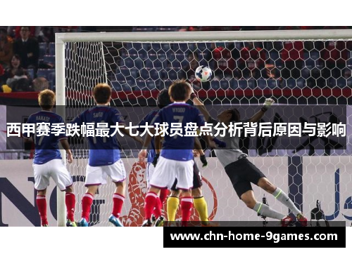 西甲赛季跌幅最大七大球员盘点分析背后原因与影响 西甲赛季跌幅最大七大球员盘点分析背后原因与影响