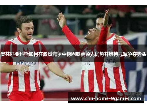 奥林匹亚科斯如何在激烈竞争中稳固联赛领先优势并维持冠军争夺势头