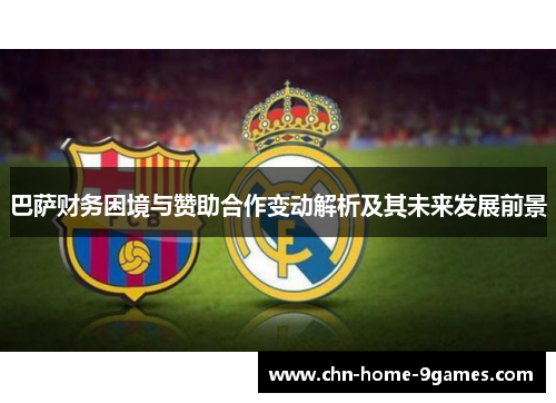 巴萨财务困境与赞助合作变动解析及其未来发展前景