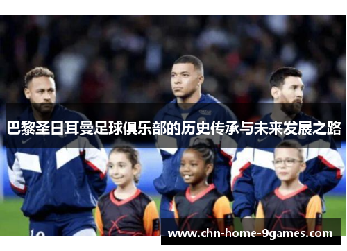 巴黎圣日耳曼足球俱乐部的历史传承与未来发展之路 巴黎圣日耳曼足球俱乐部的历史传承与未来发展之路