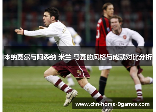 本纳赛尔与阿森纳 米兰 马赛的风格与成就对比分析