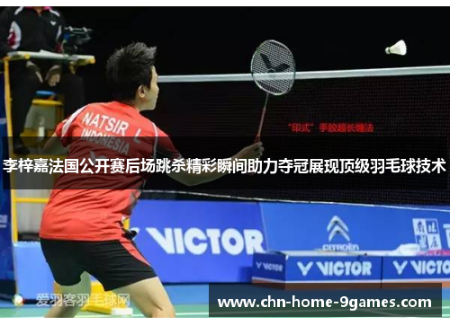 李梓嘉法国公开赛后场跳杀精彩瞬间助力夺冠展现顶级羽毛球技术