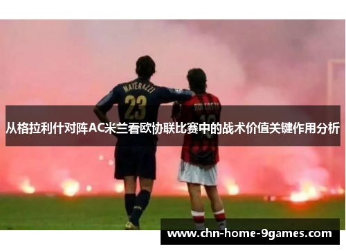 从格拉利什对阵AC米兰看欧协联比赛中的战术价值关键作用分析