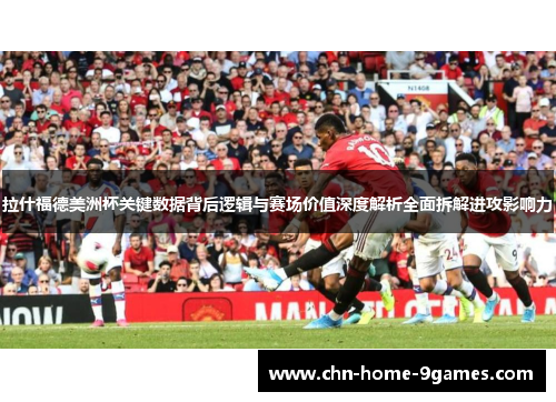 拉什福德美洲杯关键数据背后逻辑与赛场价值深度解析全面拆解进攻影响力