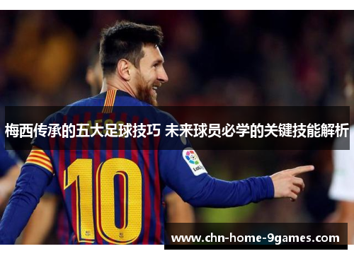 梅西传承的五大足球技巧 未来球员必学的关键技能解析