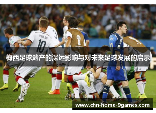 梅西足球遗产的深远影响与对未来足球发展的启示 梅西足球遗产的深远影响与对未来足球发展的启示
