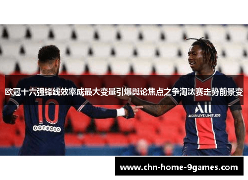 欧冠十六强锋线效率成最大变量引爆舆论焦点之争淘汰赛走势前景变
