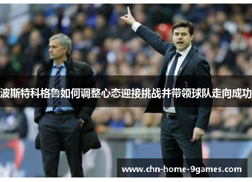 波斯特科格鲁如何调整心态迎接挑战并带领球队走向成功 波斯特科格鲁如何调整心态迎接挑战并带领球队走向成功