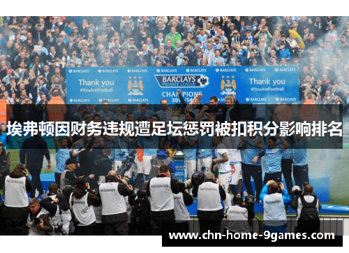 埃弗顿因财务违规遭足坛惩罚被扣积分影响排名 埃弗顿因财务违规遭足坛惩罚被扣积分影响排名