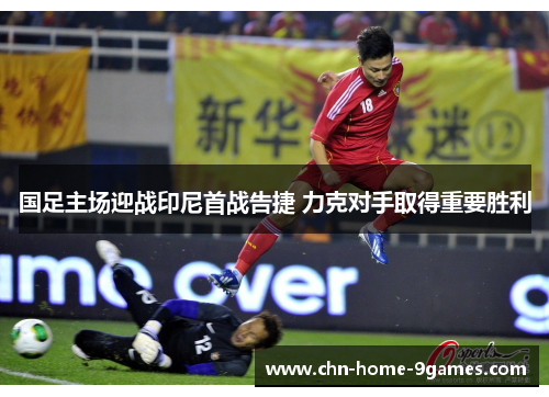 国足主场迎战印尼首战告捷 力克对手取得重要胜利 国足主场迎战印尼首战告捷 力克对手取得重要胜利