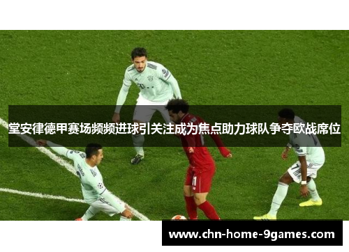 堂安律德甲赛场频频进球引关注成为焦点助力球队争夺欧战席位 堂安律德甲赛场频频进球引关注成为焦点助力球队争夺欧战席位
