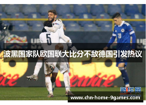 波黑国家队欧国联大比分不敌德国引发热议 波黑国家队欧国联大比分不敌德国引发热议