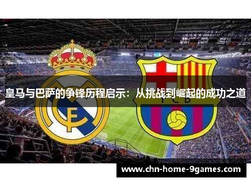 皇马与巴萨的争锋历程启示：从挑战到崛起的成功之道