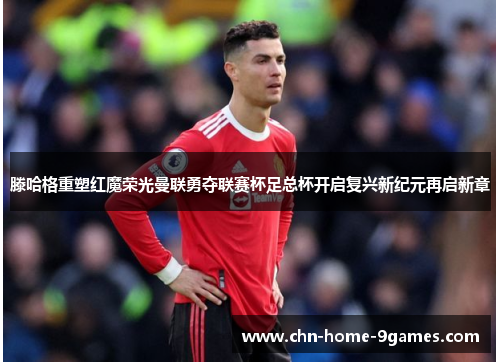 滕哈格重塑红魔荣光曼联勇夺联赛杯足总杯开启复兴新纪元再启新章 滕哈格重塑红魔荣光曼联勇夺联赛杯足总杯开启复兴新纪元再启新章