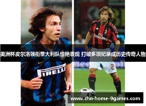 美洲杯皮尔洛领衔意大利队惊艳表现 打破多项纪录成历史传奇人物