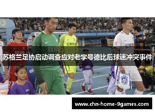 苏格兰足协启动调查应对老字号德比后球迷冲突事件