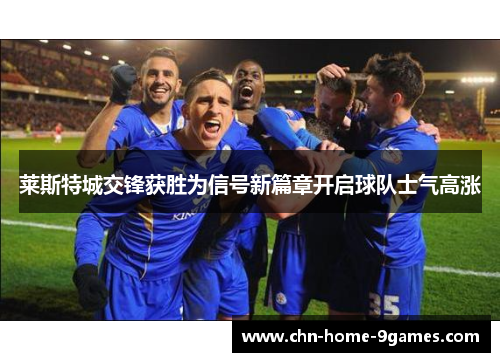 莱斯特城交锋获胜为信号新篇章开启球队士气高涨