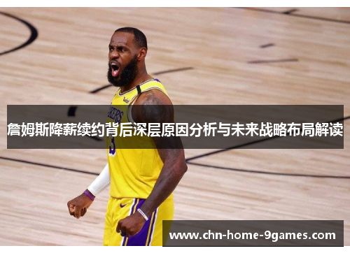 詹姆斯降薪续约背后深层原因分析与未来战略布局解读