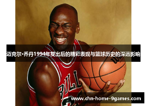 迈克尔·乔丹1994年复出后的精彩表现与篮球历史的深远影响